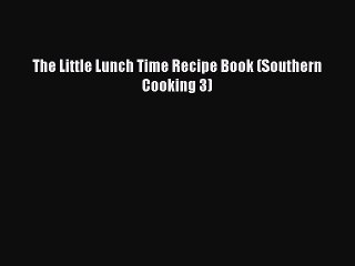 PDF The Little Lunch Time Recipe Book (Southern Cooking 3)  Read Online