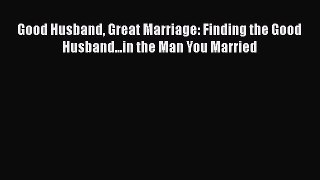 [Read book] Good Husband Great Marriage: Finding the Good Husband...in the Man You Married