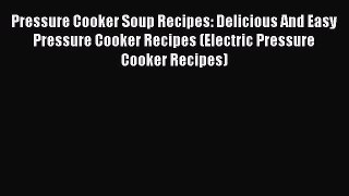 Download Pressure Cooker Soup Recipes: Delicious And Easy Pressure Cooker Recipes (Electric