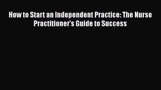 [Read book] How to Start an Independent Practice: The Nurse Practitioner's Guide to Success