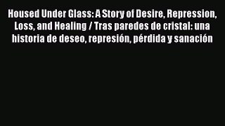 [Read book] Housed Under Glass: A Story of Desire Repression Loss and Healing / Tras paredes