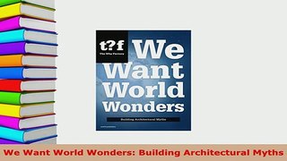 Download  We Want World Wonders Building Architectural Myths Read Online