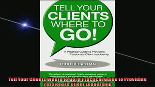 READ book  Tell Your Clients Where to Go A Practical Guide to Providing Passionate Client Leadership  FREE BOOOK ONLINE