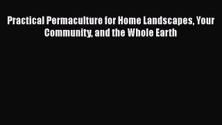 [Read Book] Practical Permaculture for Home Landscapes Your Community and the Whole Earth