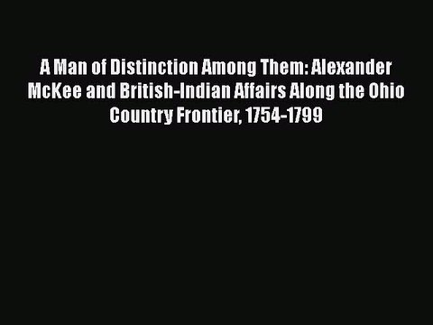 [Read book] A Man of Distinction Among Them: Alexander McKee and British-Indian Affairs Along