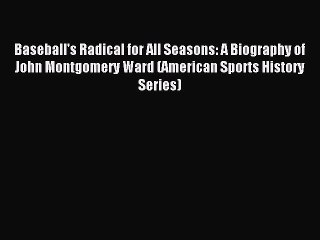 Download Baseball's Radical for All Seasons: A Biography of John Montgomery Ward (American