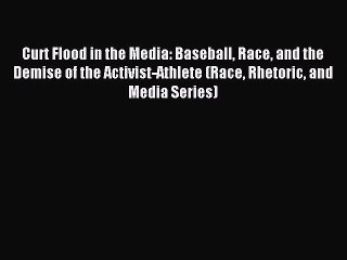 Read Curt Flood in the Media: Baseball Race and the Demise of the Activist-Athlete (Race Rhetoric