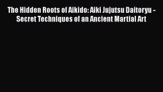 [Read book] The Hidden Roots of Aikido: Aiki Jujutsu Daitoryu - Secret Techniques of an Ancient