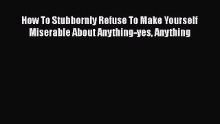 [Read book] How To Stubbornly Refuse To Make Yourself Miserable About Anything-yes Anything