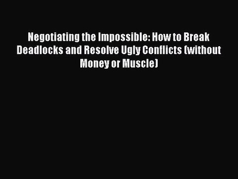 [Download PDF] Negotiating the Impossible: How to Break Deadlocks and Resolve Ugly Conflicts