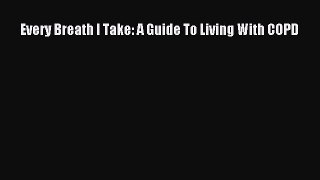 [Read Book] Every Breath I Take: A Guide To Living With COPD  EBook