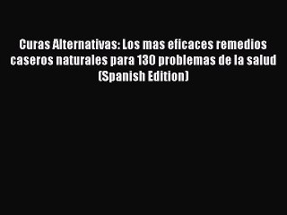 [Read Book] Curas Alternativas: Los mas eficaces remedios caseros naturales para 130 problemas