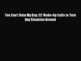[PDF] You Can't Ruin My Day: 52 Wake-Up Calls to Turn Any Situation Around [Download] Full