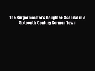 [Read PDF] The Burgermeister's Daughter: Scandal in a Sixteenth-Century German Town Ebook Free