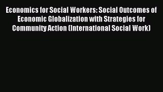 Read Economics for Social Workers: Social Outcomes of Economic Globalization with Strategies