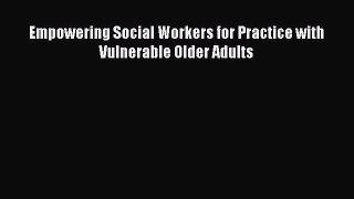 Download Empowering Social Workers for Practice with Vulnerable Older Adults PDF Free