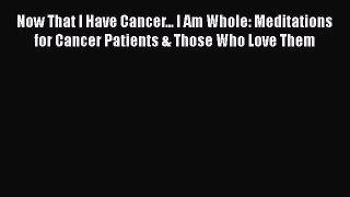 [Read Book] Now That I Have Cancer... I Am Whole: Meditations for Cancer Patients & Those Who