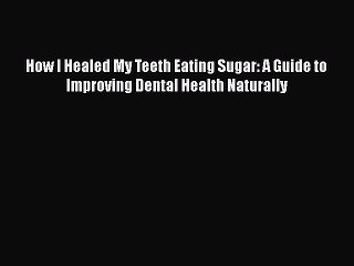 [Read Book] How I Healed My Teeth Eating Sugar: A Guide to Improving Dental Health Naturally