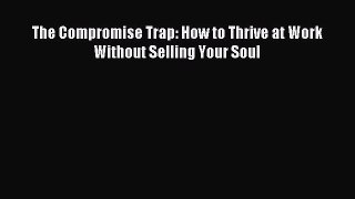 Read The Compromise Trap: How to Thrive at Work Without Selling Your Soul Ebook Free