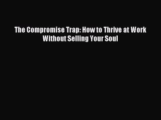 Read The Compromise Trap: How to Thrive at Work Without Selling Your Soul Ebook Free