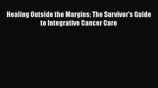 [Read Book] Healing Outside the Margins: The Survivor's Guide to Integrative Cancer Care  EBook