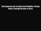 Book The Dangerous Act of Loving Your Neighbor: Seeing Others Through the Eyes of Jesus Read