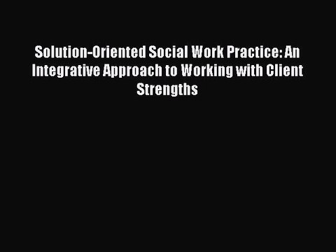 Read Solution-Oriented Social Work Practice: An Integrative Approach to Working with Client