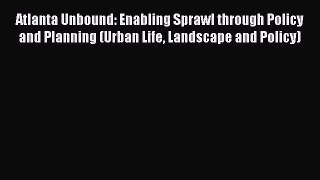 Read Atlanta Unbound: Enabling Sprawl through Policy and Planning (Urban Life Landscape and