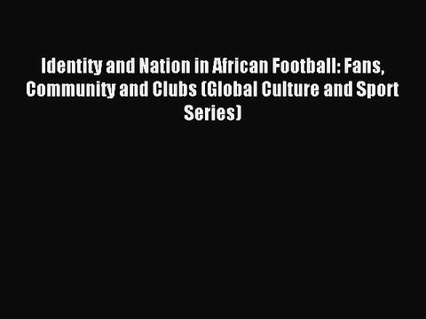 Read Identity and Nation in African Football: Fans Community and Clubs (Global Culture and