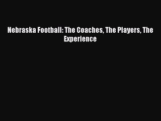 Read Nebraska Football: The Coaches The Players The Experience Ebook Free