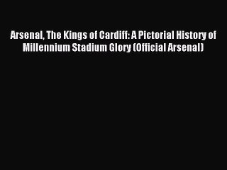 Read Arsenal The Kings of Cardiff: A Pictorial History of Millennium Stadium Glory (Official