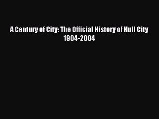 Read A Century of City: The Official History of Hull City 1904-2004 PDF Free