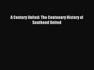 Read A Century United: The Centenary History of Southend United PDF Free