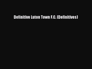 Read Definitive Luton Town F.C. (Definitives) Ebook Free