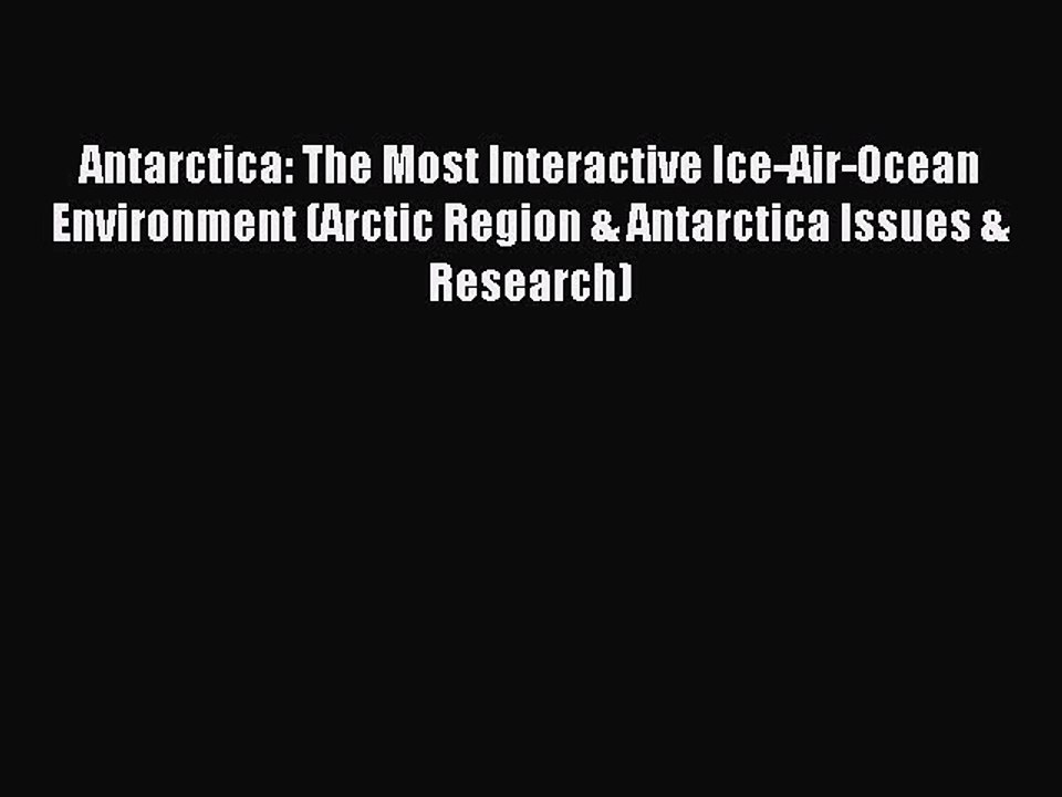 Read Antarctica: The Most Interactive Ice-Air-Ocean Environment (Arctic Region & Antarctica