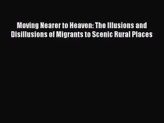 Read Moving Nearer to Heaven: The Illusions and Disillusions of Migrants to Scenic Rural Places