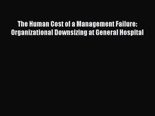 PDF The Human Cost of a Management Failure: Organizational Downsizing at General Hospital
