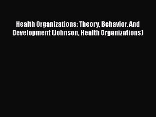 Download Health Organizations: Theory Behavior And Development (Johnson Health Organizations)