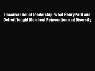 Download Unconventional Leadership: What Henry Ford and Detroit Taught Me about Reinvention