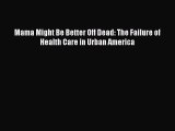 PDF Mama Might Be Better Off Dead: The Failure of Health Care in Urban America  EBook