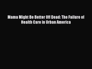 PDF Mama Might Be Better Off Dead: The Failure of Health Care in Urban America  EBook