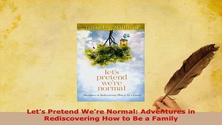 PDF  Lets Pretend Were Normal Adventures in Rediscovering How to Be a Family Read Full Ebook