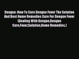 PDF Dengue: How To Cure Dengue Fever The Solution And Best Home Remedies Cure For Dengue Fever