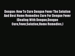 PDF Dengue: How To Cure Dengue Fever The Solution And Best Home Remedies Cure For Dengue Fever