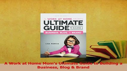 Download  A Work at Home Moms Ultimate Guide to Building a Business Blog  Brand Ebook Free