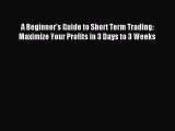 Download A Beginner's Guide to Short Term Trading: Maximize Your Profits in 3 Days to 3 Weeks