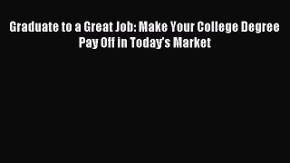 Read Graduate to a Great Job: Make Your College Degree Pay Off in Today's Market Ebook Free