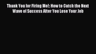 Read Thank You for Firing Me!: How to Catch the Next Wave of Success After You Lose Your Job