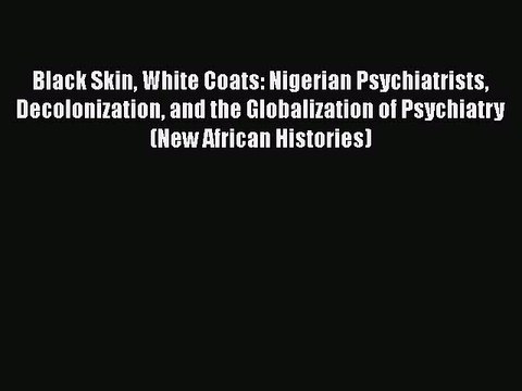 Download Black Skin White Coats: Nigerian Psychiatrists Decolonization and the Globalization