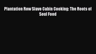 Download Plantation Row Slave Cabin Cooking: The Roots of Soul Food  Read Online